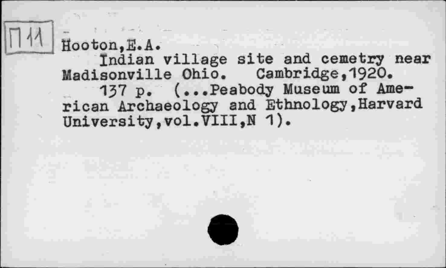 ﻿Hooton,ïï.A.
ïndian village site and cemetry near Madisonville Ohio.	Cambridge,1920.
137 p. (•••Peabody Museum of American Archaeology and Ethnology,Harvard University,vol.VIII,N 1).